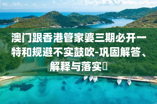 澳门跟香港管家婆三期必开一特和规避不实鼓吹-巩固解答、解释与落实?
