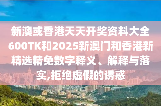 新澳或香港天天开奖资料大全600TK和2025新澳门和香港新精选精免数字释义、解释与落实,拒绝虚假的诱惑