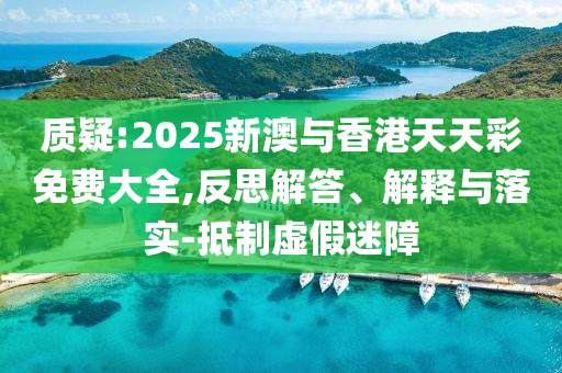 质疑:2025新澳与香港天天彩免费大全,反思解答、解释与落实-抵制虚假迷障