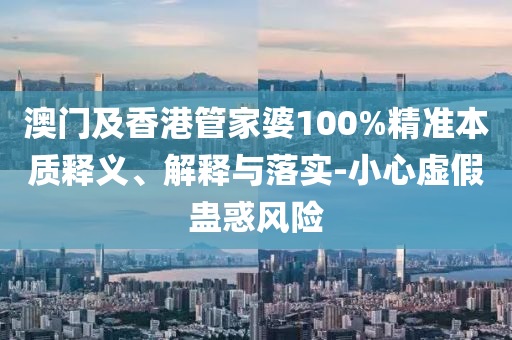 澳门及香港管家婆100%精准本质释义、解释与落实-小心虚假蛊惑风险
