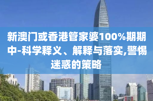 新澳门或香港管家婆100%期期中-科学释义、解释与落实,警惕迷惑的策略