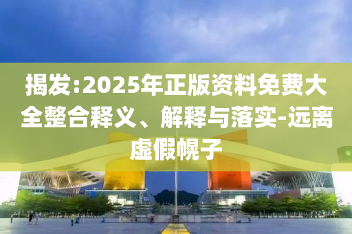 揭发:2025年正版资料免费大全整合释义、解释与落实-远离虚假幌子