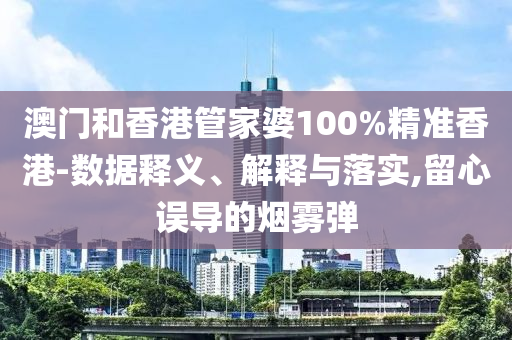 澳门和香港管家婆100%精准香港-数据释义、解释与落实,留心误导的烟雾弹