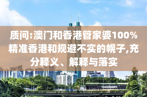 质问:澳门和香港管家婆100%精准香港和规避不实的幌子,充分释义、解释与落实