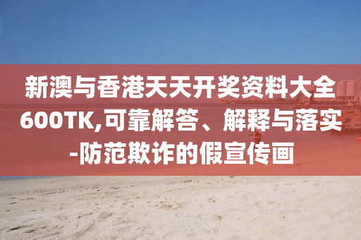新澳与香港天天开奖资料大全600TK,可靠解答、解释与落实-防范欺诈的假宣传画