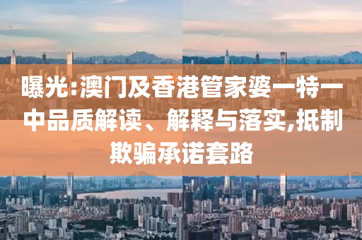 曝光:澳门及香港管家婆一特一中品质解读、解释与落实,抵制欺骗承诺套路