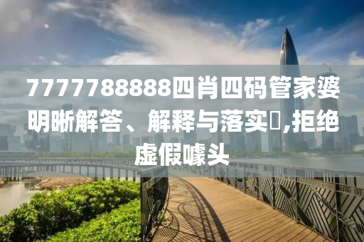 7777788888四肖四码管家婆明晰解答、解释与落实?,拒绝虚假噱头