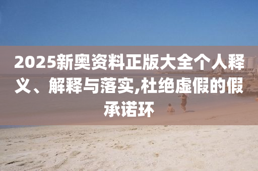 2025新奥资料正版大全个人释义、解释与落实,杜绝虚假的假承诺环