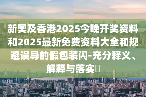 新奥及香港2025今晚开奖资料和2025最新免费资料大全和规避误导的假包装闪-充分释义、解释与落实?