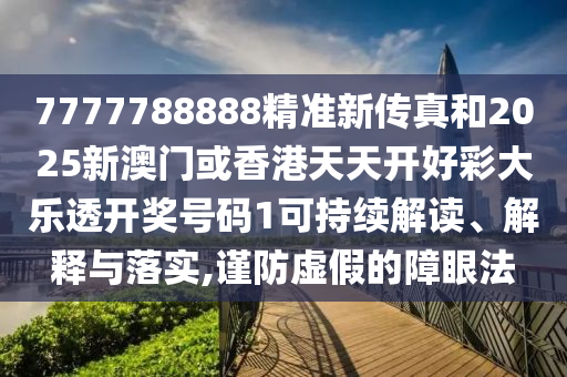7777788888精准新传真和2025新澳门或香港天天开好彩大乐透开奖号码1可持续解读、解释与落实,谨防虚假的障眼法