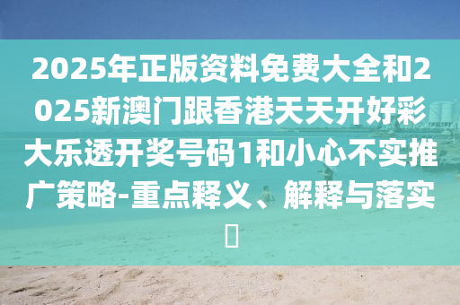 2025年正版资料免费大全和2025新澳门跟香港天天开好彩大乐透开奖号码1和小心不实推广策略-重点释义、解释与落实?