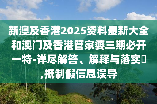 新澳及香港2025资料最新大全和澳门及香港管家婆三期必开一特-详尽解答、解释与落实?,抵制假信息误导