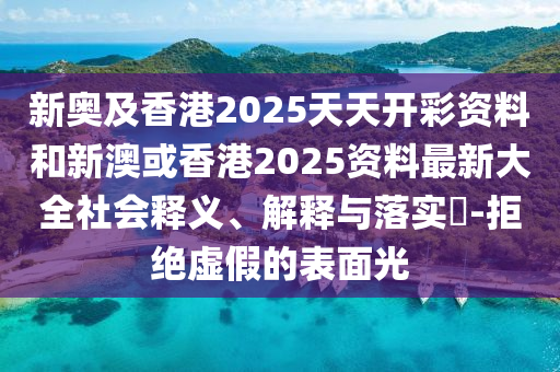 新奥及香港2025天天开彩资料和新澳或香港2025资料最新大全社会释义、解释与落实?-拒绝虚假的表面光