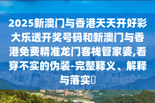 2025新澳门与香港天天开好彩大乐透开奖号码和新澳门与香港免费精准龙门客栈管家婆,看穿不实的伪装-完整释义、解释与落实?