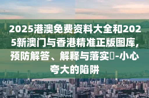 2025港澳免费资料大全和2025新澳门与香港精准正版图库,预防解答、解释与落实?-小心夸大的陷阱