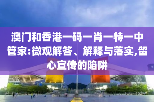澳门和香港一码一肖一特一中管家:微观解答、解释与落实,留心宣传的陷阱