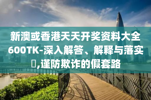 新澳或香港天天开奖资料大全600TK-深入解答、解释与落实?,谨防欺诈的假套路
