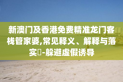 新澳门及香港免费精准龙门客栈管家婆,常见释义、解释与落实?-躲避虚假诱导