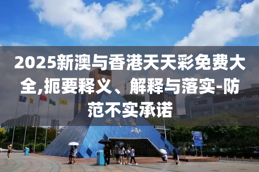 2025新澳与香港天天彩免费大全,扼要释义、解释与落实-防范不实承诺