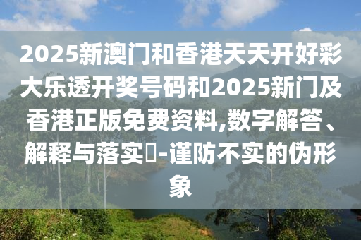 2025新澳门和香港天天开好彩大乐透开奖号码和2025新门及香港正版免费资料,数字解答、解释与落实?-谨防不实的伪形象