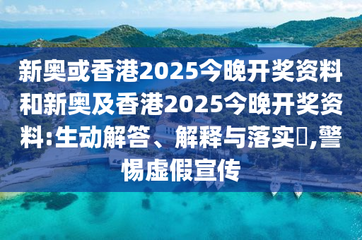 新奥或香港2025今晚开奖资料和新奥及香港2025今晚开奖资料:生动解答、解释与落实?,警惕虚假宣传