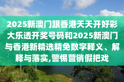 2025新澳门跟香港天天开好彩大乐透开奖号码和2025新澳门与香港新精选精免数字释义、解释与落实,警惕营销假把戏