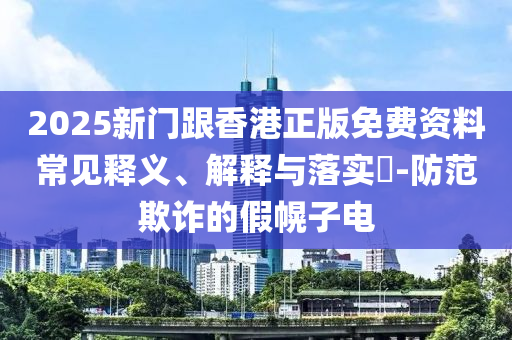 2025新门跟香港正版免费资料常见释义、解释与落实?-防范欺诈的假幌子电