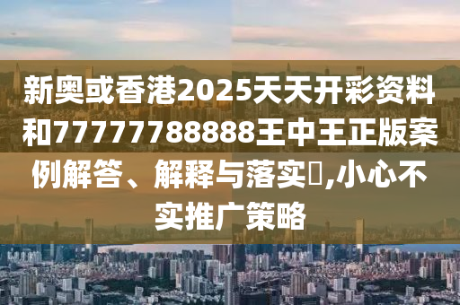 新奥或香港2025天天开彩资料和77777788888王中王正版案例解答、解释与落实?,小心不实推广策略