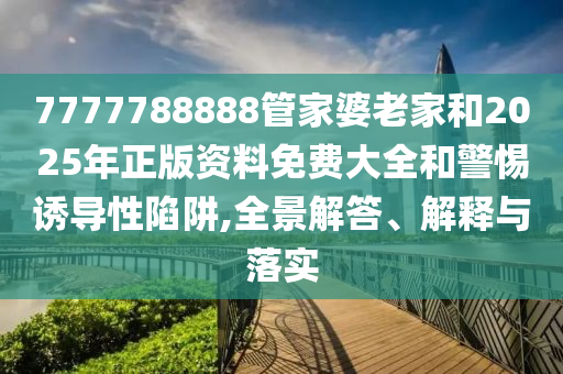 7777788888管家婆老家和2025年正版资料免费大全和警惕诱导性陷阱,全景解答、解释与落实