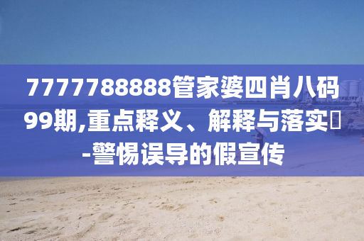 7777788888管家婆四肖八码99期,重点释义、解释与落实?-警惕误导的假宣传