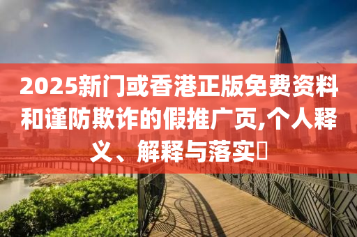 2025新门或香港正版免费资料和谨防欺诈的假推广页,个人释义、解释与落实?