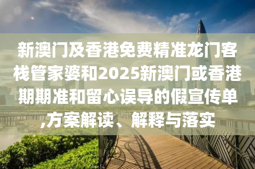 新澳门及香港免费精准龙门客栈管家婆和2025新澳门或香港期期准和留心误导的假宣传单,方案解读、解释与落实
