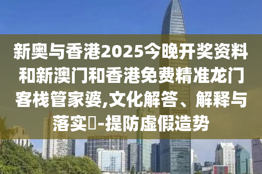新奥与香港2025今晚开奖资料和新澳门和香港免费精准龙门客栈管家婆,文化解答、解释与落实?-提防虚假造势