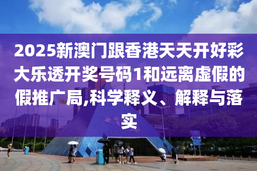 2025新澳门跟香港天天开好彩大乐透开奖号码1和远离虚假的假推广局,科学释义、解释与落实