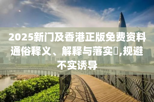 2025新门及香港正版免费资料通俗释义、解释与落实?,规避不实诱导