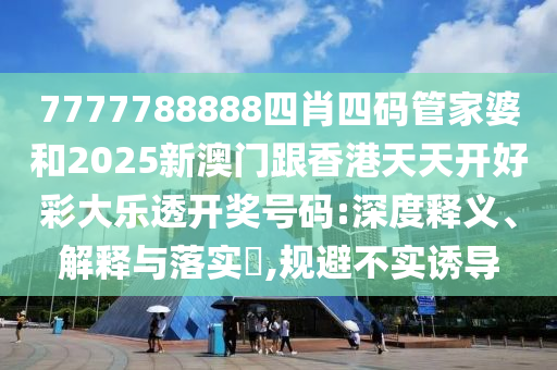 7777788888四肖四码管家婆和2025新澳门跟香港天天开好彩大乐透开奖号码:深度释义、解释与落实?,规避不实诱导