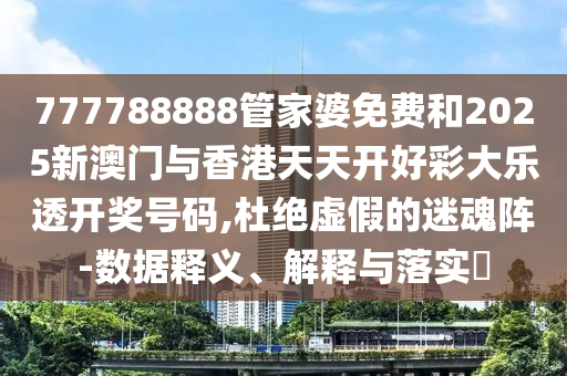 777788888管家婆免费和2025新澳门与香港天天开好彩大乐透开奖号码,杜绝虚假的迷魂阵-数据释义、解释与落实?