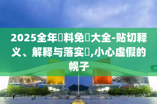 2025全年資料免費大全-贴切释义、解释与落实?,小心虚假的幌子