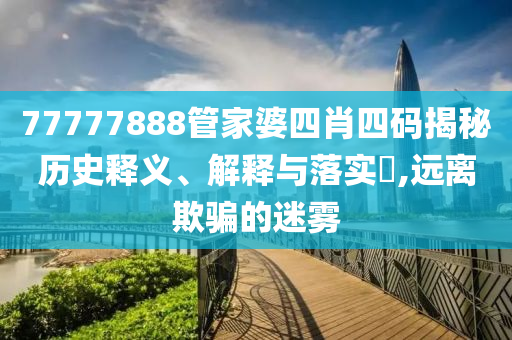 77777888管家婆四肖四码揭秘历史释义、解释与落实?,远离欺骗的迷雾