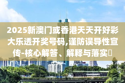 2025新澳门或香港天天开好彩大乐透开奖号码,谨防误导性宣传-核心解答、解释与落实?