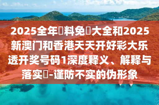 2025全年資料免費大全和2025新澳门和香港天天开好彩大乐透开奖号码1深度释义、解释与落实?-谨防不实的伪形象