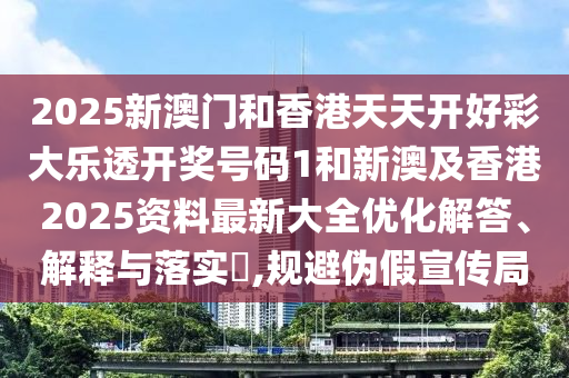 2025新澳门和香港天天开好彩大乐透开奖号码1和新澳及香港2025资料最新大全优化解答、解释与落实?,规避伪假宣传局