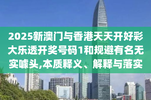 2025新澳门与香港天天开好彩大乐透开奖号码1和规避有名无实噱头,本质释义、解释与落实