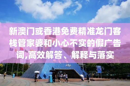 新澳门或香港免费精准龙门客栈管家婆和小心不实的假广告词,高效解答、解释与落实