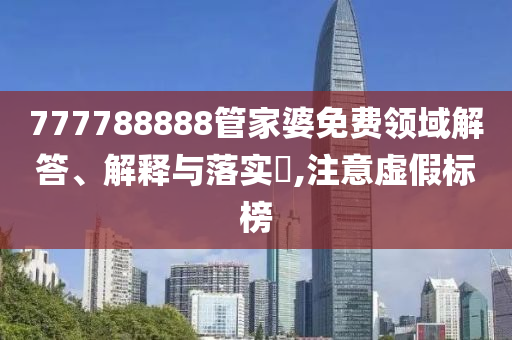 777788888管家婆免费领域解答、解释与落实?,注意虚假标榜