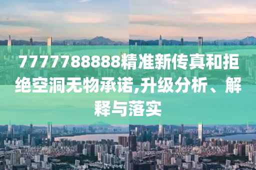 7777788888精准新传真和拒绝空洞无物承诺,升级分析、解释与落实