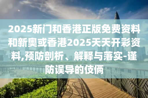 2025新门和香港正版免费资料和新奥或香港2025天天开彩资料,预防剖析、解释与落实-谨防误导的伎俩
