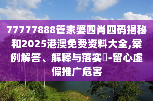 77777888管家婆四肖四码揭秘和2025港澳免费资料大全,案例解答、解释与落实?-留心虚假推广危害