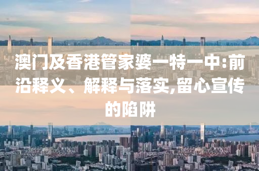 澳门及香港管家婆一特一中:前沿释义、解释与落实,留心宣传的陷阱