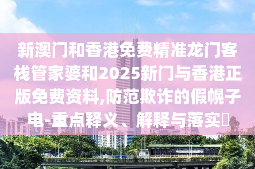 新澳门和香港免费精准龙门客栈管家婆和2025新门与香港正版免费资料,防范欺诈的假幌子电-重点释义、解释与落实?
